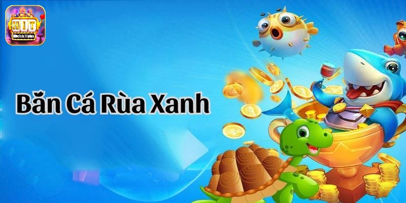 Bắn Cá Rùa Xanh- Game Đổi Thưởng Được Săn Đón Cực Hấp Dẫn